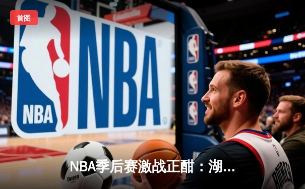 NBA季后赛激战正酣：湖人逆转掘金，詹姆斯关键时刻统治比赛