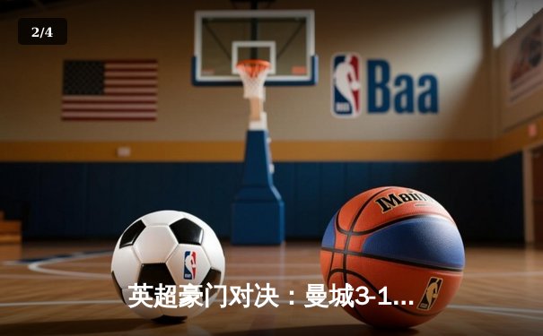 英超豪门对决：曼城3-1逆转阿森纳，哈兰德双响锁定胜局 - 2