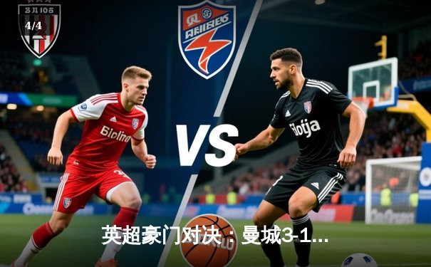 英超豪门对决：曼城3-1逆转阿森纳，哈兰德双响锁定胜局 - 4