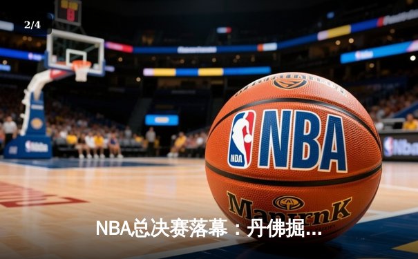 NBA总决赛落幕：丹佛掘金4-1迈阿密热火，约基奇斩获FMVP创队史纪录 - 2