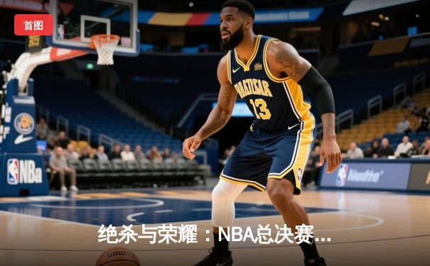 绝杀与荣耀：NBA总决赛G7的终极对决